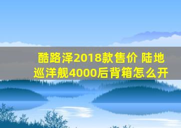 酷路泽2018款售价 陆地巡洋舰4000后背箱怎么开